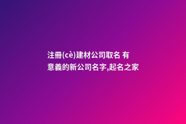 注冊(cè)建材公司取名 有意義的新公司名字,起名之家